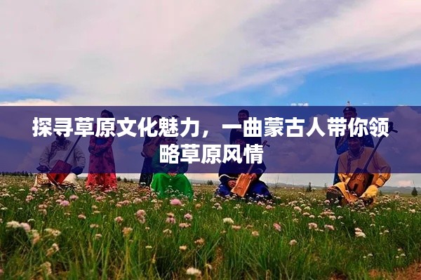 探寻草原文化魅力，一曲蒙古人带你领略草原风情