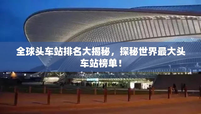 全球头车站排名大揭秘,探秘世界最大头车站榜单!