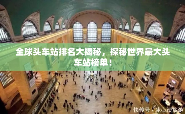 全球头车站排名大揭秘,探秘世界最大头车站榜单!