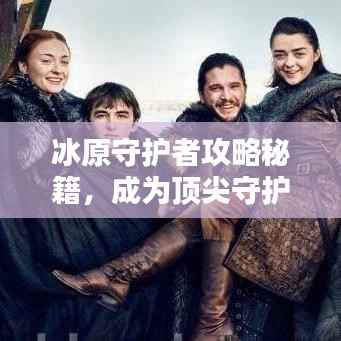 冰原守护者攻略秘籍,成为顶尖守护者的实战指南!