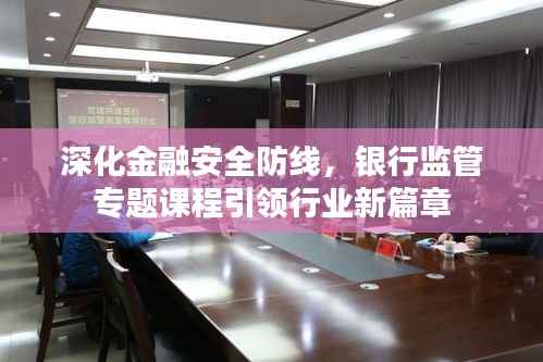 深化金融安全防线,银行监管专题课程引领行业新篇章