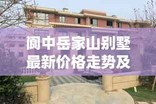 阆中岳家山别墅最新价格走势及分析揭秘