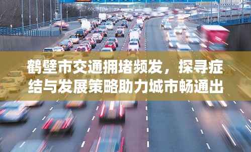 鹤壁市交通拥堵频发,探寻症结与发展策略助力城市畅通出行