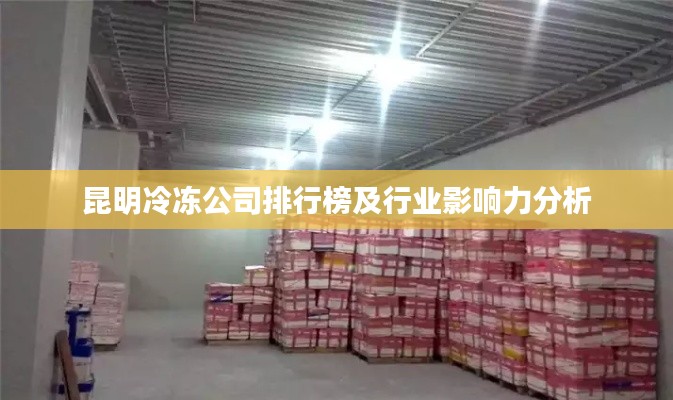 昆明冷冻公司排行榜及行业影响力分析