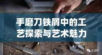 手磨刀铁屑中的工艺探索与艺术魅力展现