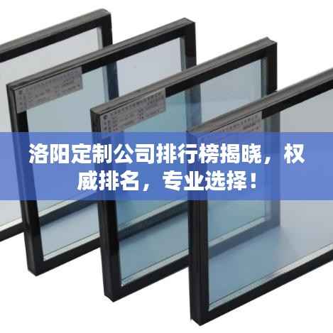 洛阳定制公司排行榜揭晓,权威排名,专业选择!