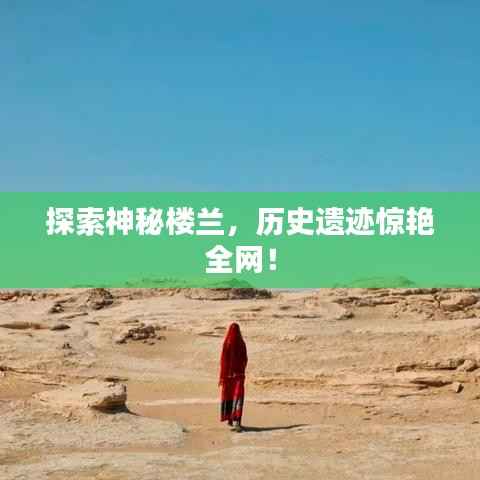 探索神秘楼兰,历史遗迹惊艳全网!
