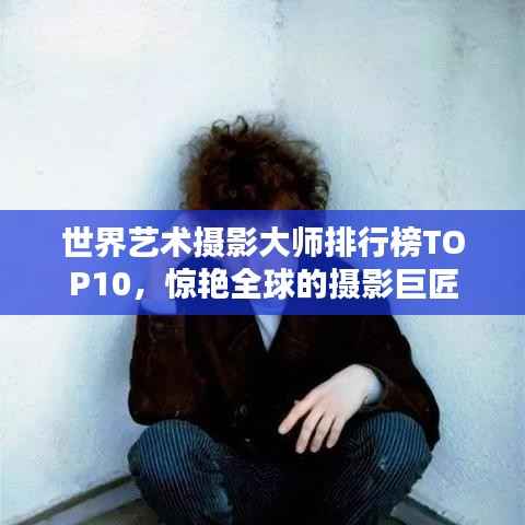 世界艺术摄影大师排行榜TOP10,惊艳全球的摄影巨匠