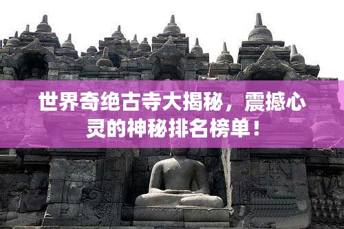 世界奇绝古寺大揭秘,震撼心灵的神秘排名榜单!