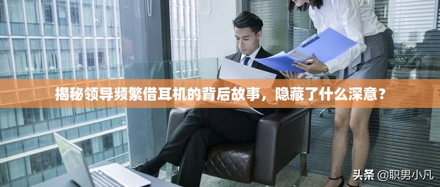 揭秘领导频繁借耳机的背后故事,隐藏了什么深意?