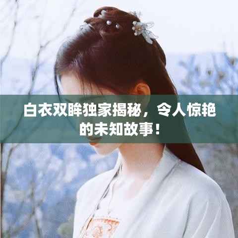 白衣双眸独家揭秘,令人惊艳的未知故事!