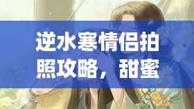 逆水寒情侣拍照攻略,甜蜜瞬间与绝美回忆,百度收录标准标题