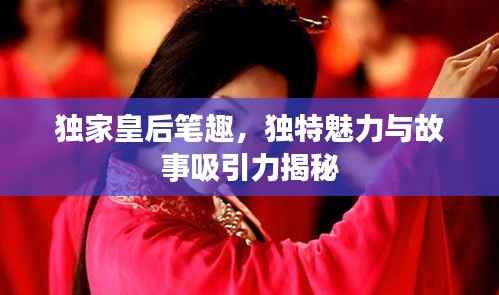 独家皇后笔趣,独特魅力与故事吸引力揭秘
