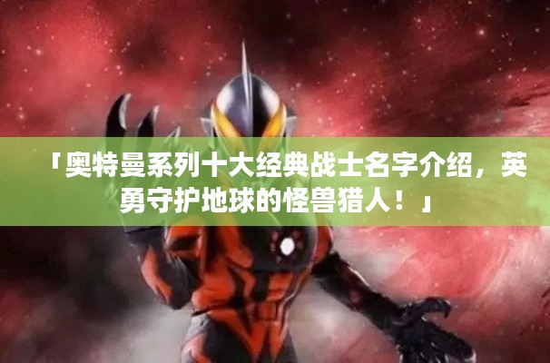 「奥特曼系列十大经典战士名字介绍,英勇守护地球的怪兽猎人!」