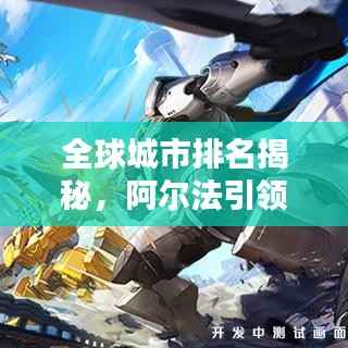 全球城市排名揭秘,阿尔法引领都市新面貌