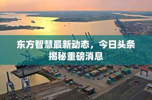 东方智慧最新动态,今日头条揭秘重磅消息