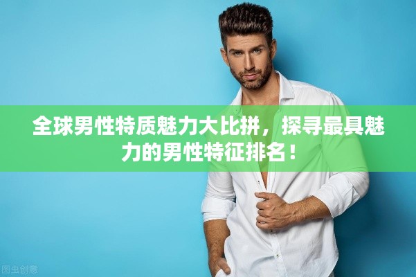 全球男性特质魅力大比拼,探寻最具魅力的男性特征排名!