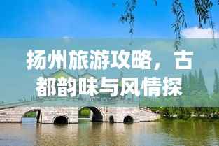 扬州旅游攻略,古都韵味与风情探索
