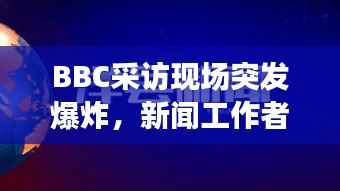 BBC采访现场突发爆炸,新闻工作者的挑战与应对策略