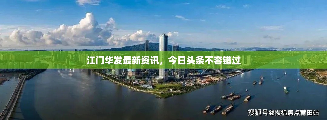 江门华发最新资讯,今日头条不容错过