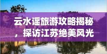 云水谣旅游攻略揭秘,探访江苏绝美风光,必游景点全攻略!