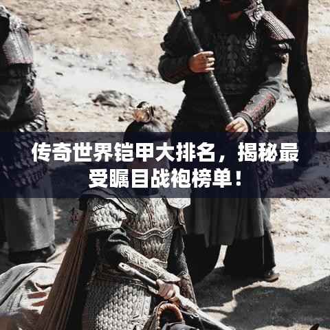 传奇世界铠甲大排名,揭秘最受瞩目战袍榜单!