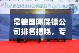 常德国际保镖公司排名揭晓,专业保镖服务,信誉至上!