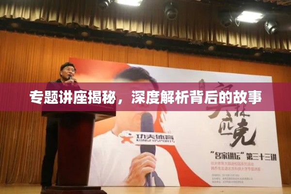 专题讲座揭秘,深度解析背后的故事
