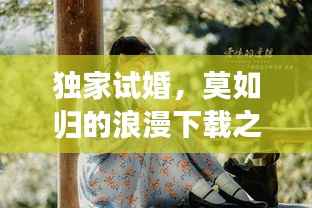 独家试婚,莫如归的浪漫下载之旅