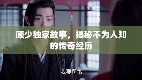 顾少独家故事,揭秘不为人知的传奇经历