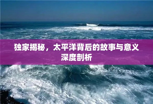 独家揭秘,太平洋背后的故事与意义深度剖析