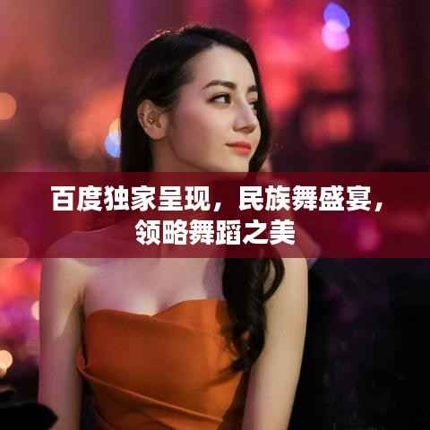 百度独家呈现,民族舞盛宴,领略舞蹈之美