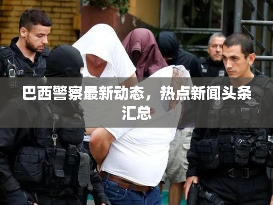 巴西警察最新动态,热点新闻头条汇总