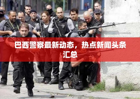 巴西警察最新动态,热点新闻头条汇总