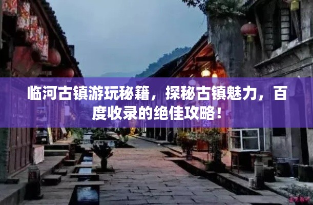 临河古镇游玩秘籍,探秘古镇魅力,百度收录的绝佳攻略!