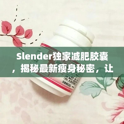 Slender独家减肥胶囊,揭秘最新瘦身秘密,让你轻松拥有理想身材!