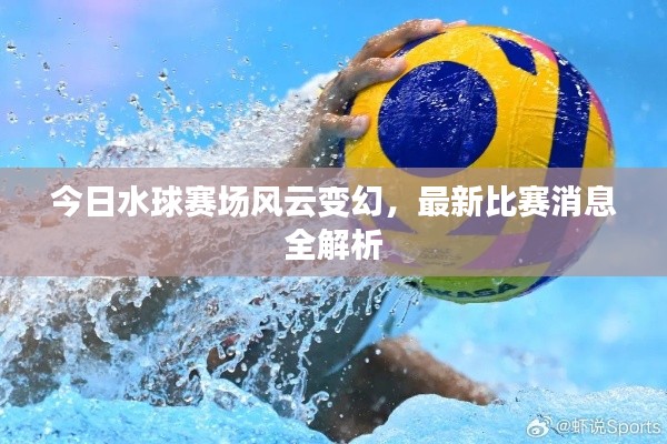 今日水球赛场风云变幻,最新比赛消息全解析