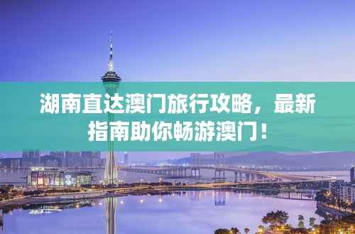 湖南直达澳门旅行攻略,最新指南助你畅游澳门!