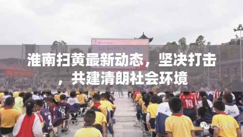 淮南扫黄最新动态,坚决打击,共建清朗社会环境