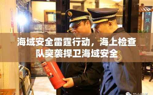 海域安全雷霆行动,海上检查队突袭捍卫海域安全
