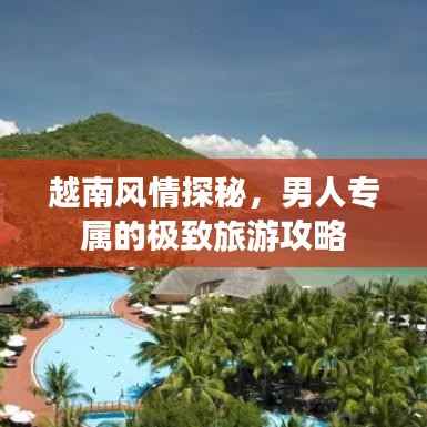 越南风情探秘,男人专属的极致旅游攻略