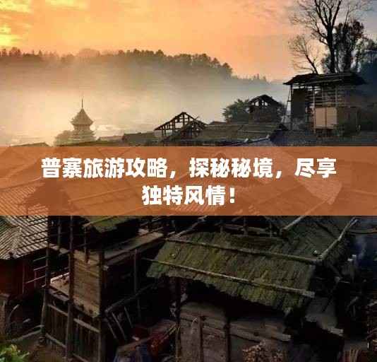 普寨旅游攻略,探秘秘境,尽享独特风情!
