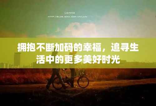 拥抱不断加码的幸福,追寻生活中的更多美好时光