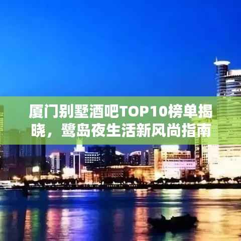 厦门别墅酒吧TOP10榜单揭晓,鹭岛夜生活新风尚指南