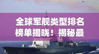 全球军舰类型排名榜单揭晓!揭秘最强军舰实力榜单