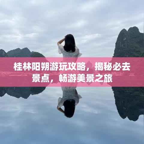 桂林阳朔游玩攻略,揭秘必去景点,畅游美景之旅