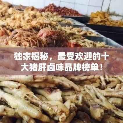 独家揭秘,最受欢迎的十大猪肝卤味品牌榜单!