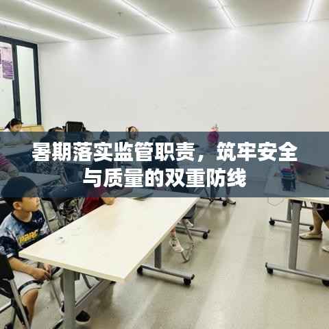 暑期落实监管职责,筑牢安全与质量的双重防线