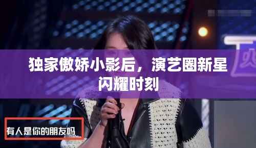 独家傲娇小影后,演艺圈新星闪耀时刻