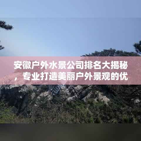 安徽户外水景公司排名大揭秘,专业打造美丽户外景观的优质企业榜单!
